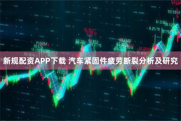 新规配资APP下载 汽车紧固件疲劳断裂分析及研究