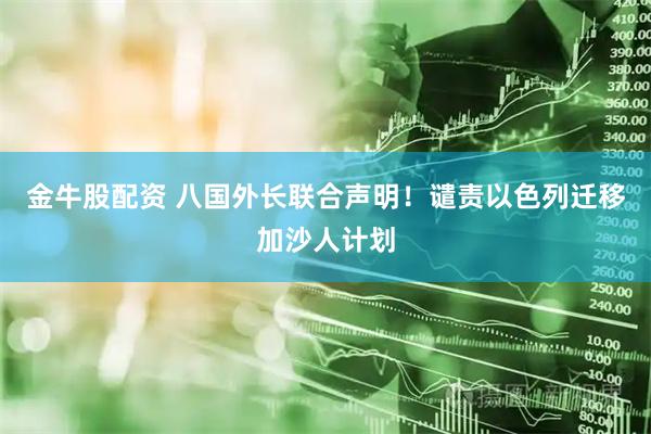 金牛股配资 八国外长联合声明！谴责以色列迁移加沙人计划