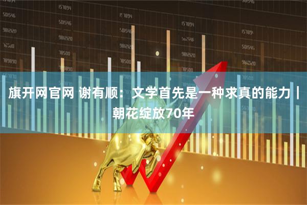 旗开网官网 谢有顺：文学首先是一种求真的能力｜朝花绽放70年