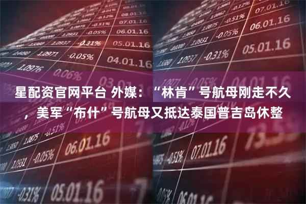 星配资官网平台 外媒：“林肯”号航母刚走不久，美军“布什”号航母又抵达泰国普吉岛休整
